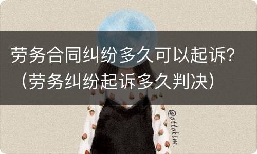 劳务合同纠纷多久可以起诉？（劳务纠纷起诉多久判决）
