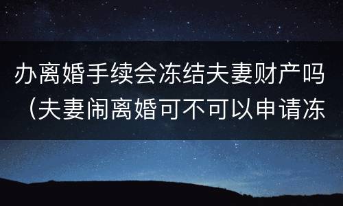 办离婚手续会冻结夫妻财产吗（夫妻闹离婚可不可以申请冻结财产）