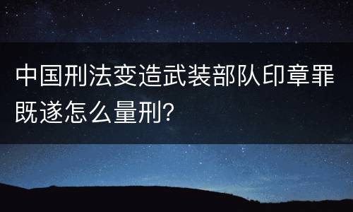 中国刑法变造武装部队印章罪既遂怎么量刑？
