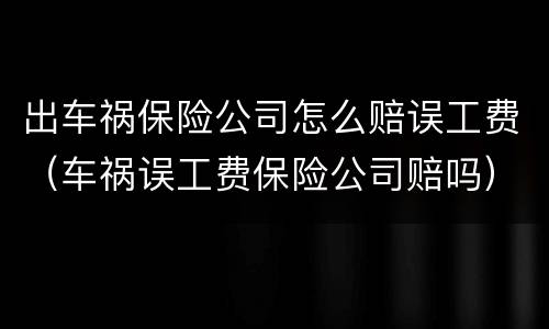 出车祸保险公司怎么赔误工费（车祸误工费保险公司赔吗）