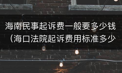 海南民事起诉费一般要多少钱（海口法院起诉费用标准多少）