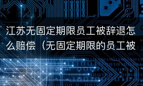江苏无固定期限员工被辞退怎么赔偿（无固定期限的员工被辞退,公司如何赔偿）