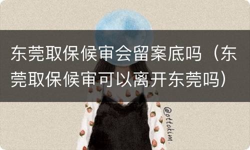 东莞取保候审会留案底吗（东莞取保候审可以离开东莞吗）