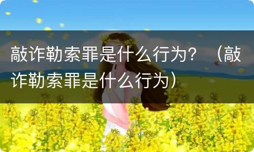 敲诈勒索罪是什么行为？（敲诈勒索罪是什么行为）