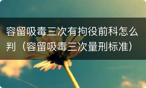 容留吸毒三次有拘役前科怎么判（容留吸毒三次量刑标准）