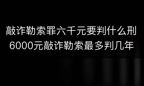 敲诈勒索罪六千元要判什么刑 6000元敲诈勒索最多判几年