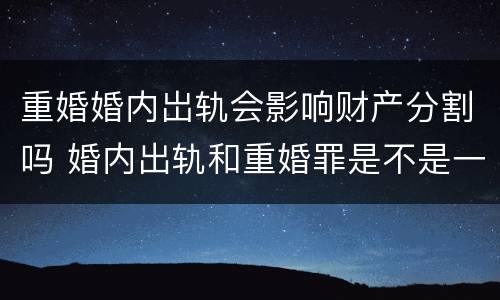 重婚婚内岀轨会影响财产分割吗 婚内出轨和重婚罪是不是一个意思呀