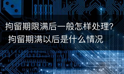 拘留期限满后一般怎样处理？ 拘留期满以后是什么情况