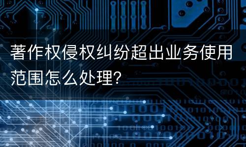 著作权侵权纠纷超出业务使用范围怎么处理？