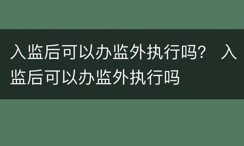 入监后可以办监外执行吗？ 入监后可以办监外执行吗