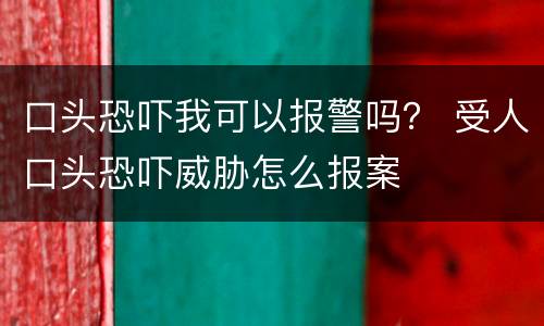 口头恐吓我可以报警吗？ 受人口头恐吓威胁怎么报案