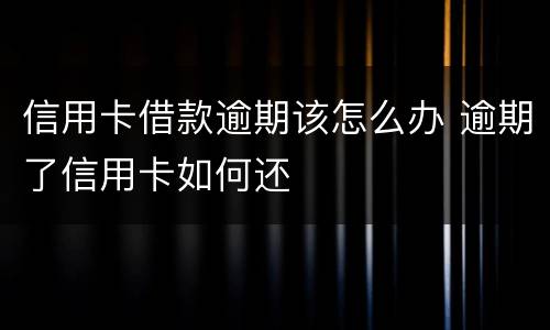 信用卡借款逾期该怎么办 逾期了信用卡如何还