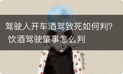 驾驶人开车酒驾致死如何判？ 饮酒驾驶肇事怎么判