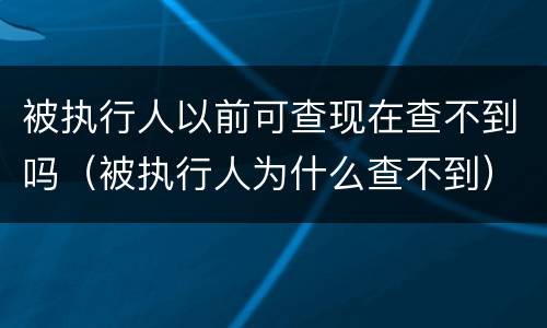 被执行人以前可查现在查不到吗（被执行人为什么查不到）
