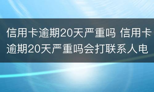 信用卡逾期20天严重吗 信用卡逾期20天严重吗会打联系人电话嘛