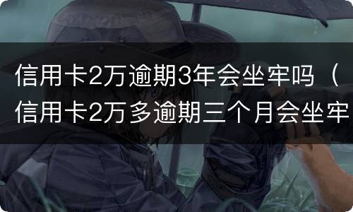 信用卡2万逾期3年会坐牢吗（信用卡2万多逾期三个月会坐牢吗）