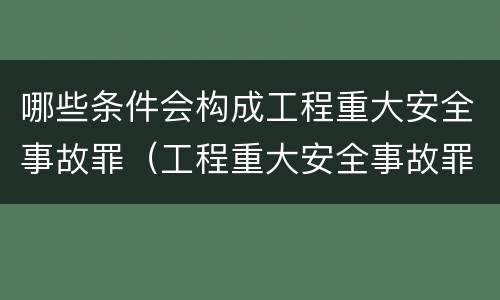 哪些条件会构成工程重大安全事故罪（工程重大安全事故罪构成要件）
