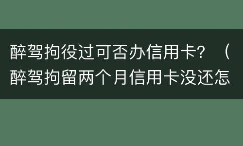 醉驾拘役过可否办信用卡？（醉驾拘留两个月信用卡没还怎么办）