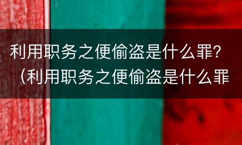 利用职务之便偷盗是什么罪？（利用职务之便偷盗是什么罪行）