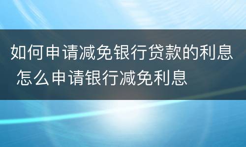 如何申请减免银行贷款的利息 怎么申请银行减免利息