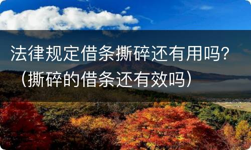 法律规定借条撕碎还有用吗？（撕碎的借条还有效吗）