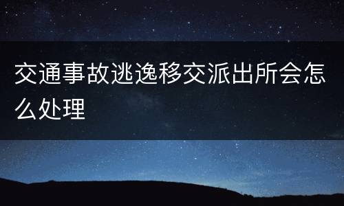 交通事故逃逸移交派出所会怎么处理