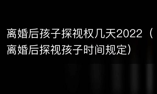 离婚后孩子探视权几天2022（离婚后探视孩子时间规定）