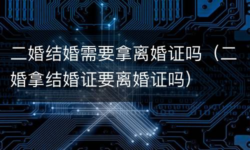 二婚结婚需要拿离婚证吗（二婚拿结婚证要离婚证吗）