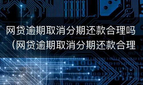 网贷逾期取消分期还款合理吗（网贷逾期取消分期还款合理吗怎么办）