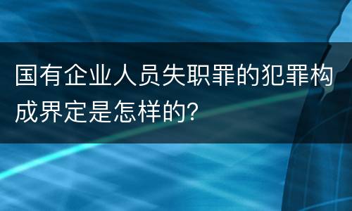 国有企业人员失职罪的犯罪构成界定是怎样的？