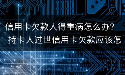 信用卡欠款人得重病怎么办？ 持卡人过世信用卡欠款应该怎么办