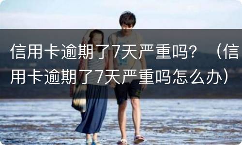 信用卡逾期了7天严重吗？（信用卡逾期了7天严重吗怎么办）