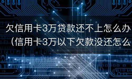 欠信用卡3万贷款还不上怎么办（信用卡3万以下欠款没还怎么办）