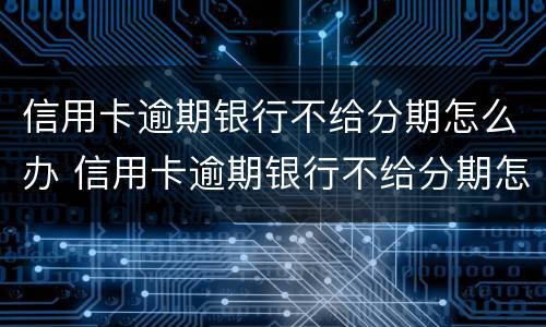 信用卡逾期银行不给分期怎么办 信用卡逾期银行不给分期怎么办