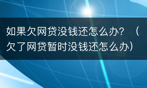 如果欠网贷没钱还怎么办？（欠了网贷暂时没钱还怎么办）