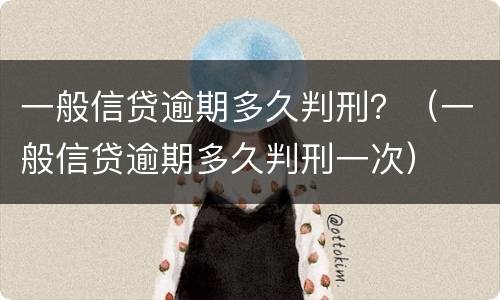 一般信贷逾期多久判刑？（一般信贷逾期多久判刑一次）