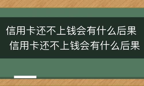 信用卡还不上钱会有什么后果 信用卡还不上钱会有什么后果嘛