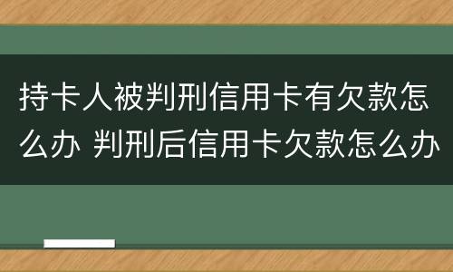 持卡人被判刑信用卡有欠款怎么办 判刑后信用卡欠款怎么办