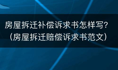 房屋拆迁补偿诉求书怎样写？（房屋拆迁赔偿诉求书范文）