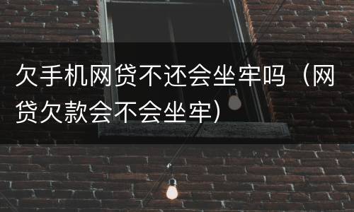 欠手机网贷不还会坐牢吗（网贷欠款会不会坐牢）