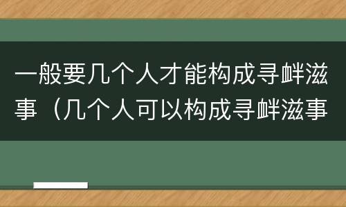 一般要几个人才能构成寻衅滋事（几个人可以构成寻衅滋事）