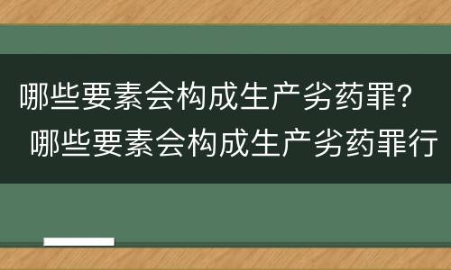 哪些要素会构成生产劣药罪？ 哪些要素会构成生产劣药罪行为