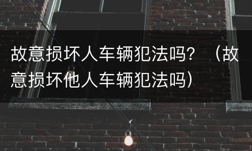 故意损坏人车辆犯法吗？（故意损坏他人车辆犯法吗）
