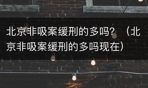 北京非吸案缓刑的多吗？（北京非吸案缓刑的多吗现在）