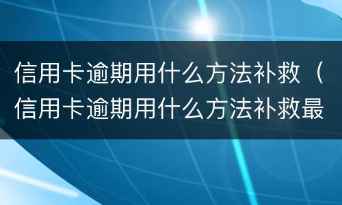 信用卡逾期用什么方法补救（信用卡逾期用什么方法补救最有效）