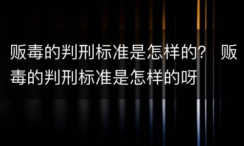 贩毒的判刑标准是怎样的？ 贩毒的判刑标准是怎样的呀