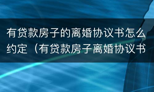 有贷款房子的离婚协议书怎么约定（有贷款房子离婚协议书怎么写）