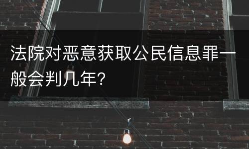 法院对恶意获取公民信息罪一般会判几年？