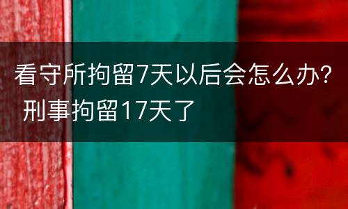 看守所拘留7天以后会怎么办？ 刑事拘留17天了