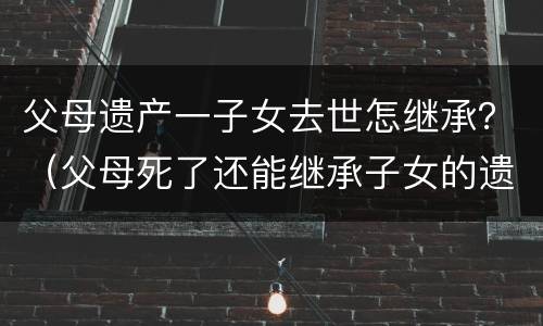 父母遗产一子女去世怎继承？（父母死了还能继承子女的遗产）